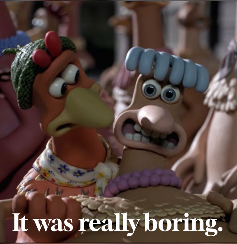 Meme from Chicken Run - it was really boring